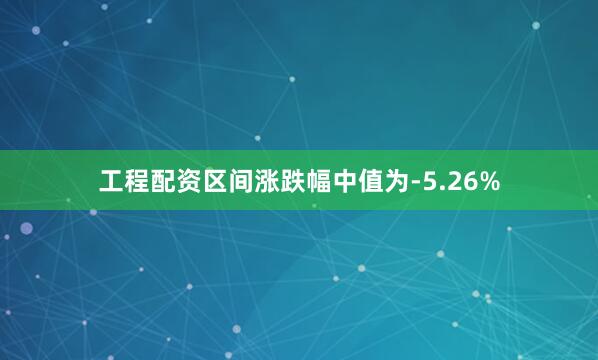 工程配资区间涨跌幅中值为-5.26%