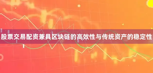 股票交易配资兼具区块链的高效性与传统资产的稳定性