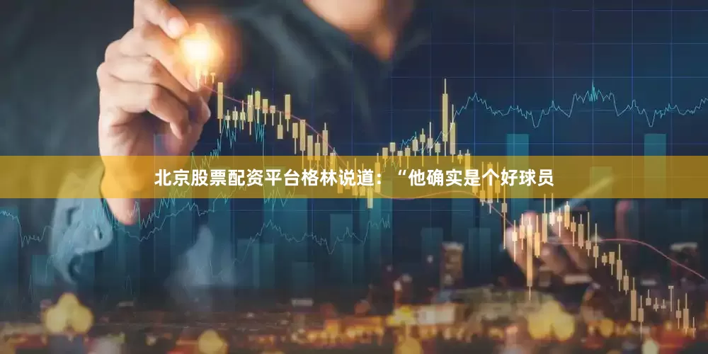 北京股票配资平台格林说道：“他确实是个好球员