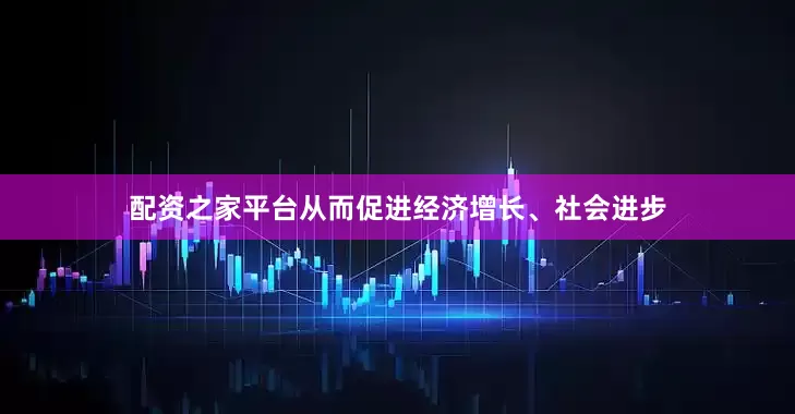 配资之家平台从而促进经济增长、社会进步