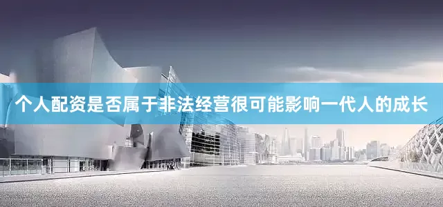 个人配资是否属于非法经营很可能影响一代人的成长