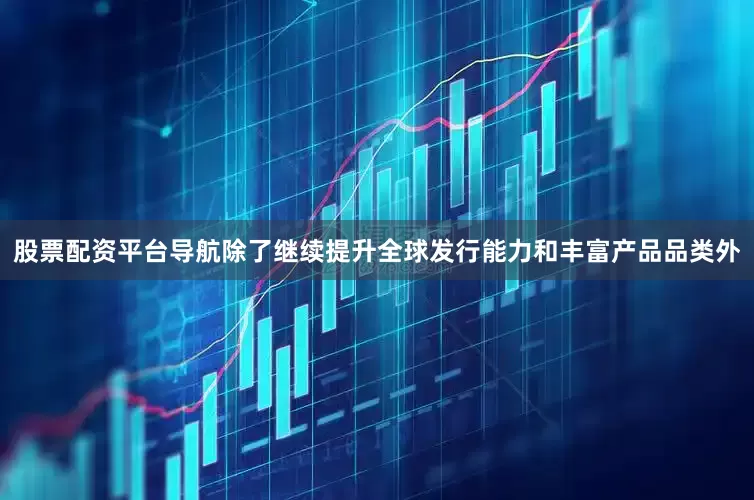 股票配资平台导航除了继续提升全球发行能力和丰富产品品类外