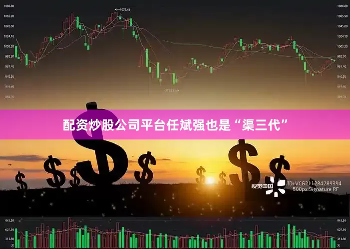 配资炒股公司平台任斌强也是“渠三代”