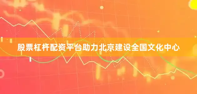 股票杠杆配资平台助力北京建设全国文化中心
