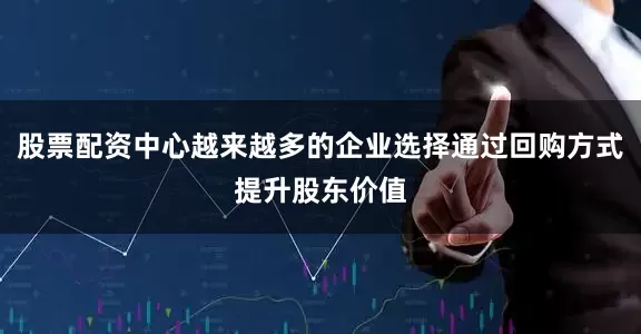 股票配资中心越来越多的企业选择通过回购方式提升股东价值