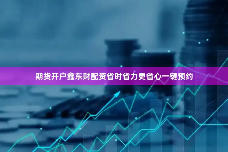 期货开户鑫东财配资省时省力更省心一键预约