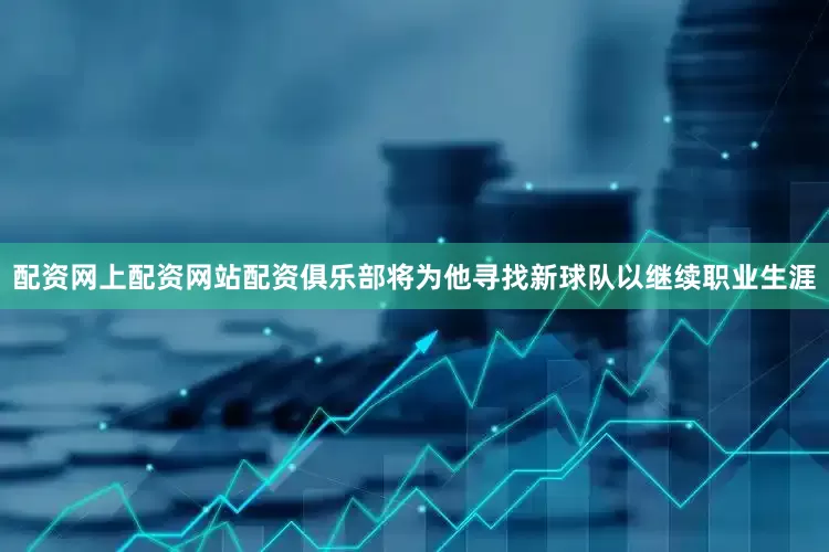 配资网上配资网站配资俱乐部将为他寻找新球队以继续职业生涯