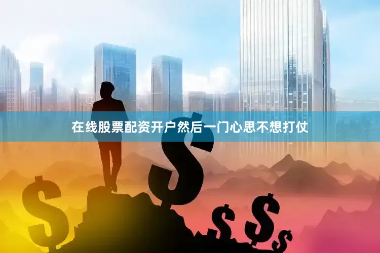 在线股票配资开户然后一门心思不想打仗