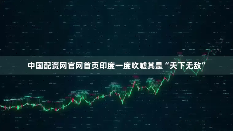 中国配资网官网首页印度一度吹嘘其是“天下无敌”