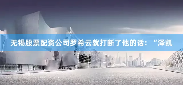 无锡股票配资公司罗希云就打断了他的话：“泽凯
