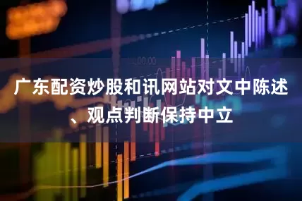 广东配资炒股和讯网站对文中陈述、观点判断保持中立