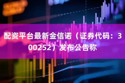 配资平台最新金信诺（证券代码：300252）发布公告称