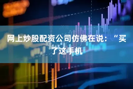 网上炒股配资公司仿佛在说：“买了这手机