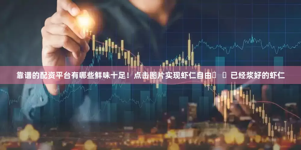 靠谱的配资平台有哪些鲜味十足！点击图片实现虾仁自由� �已经浆好的虾仁