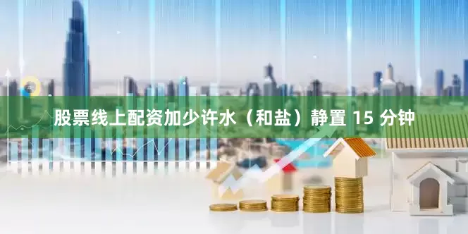 股票线上配资加少许水（和盐）静置 15 分钟