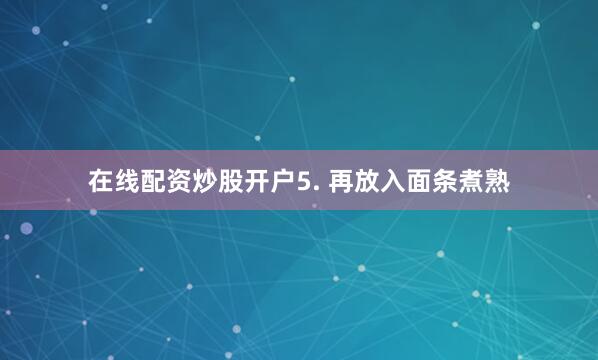 在线配资炒股开户5. 再放入面条煮熟