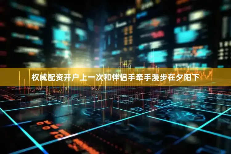 权威配资开户上一次和伴侣手牵手漫步在夕阳下