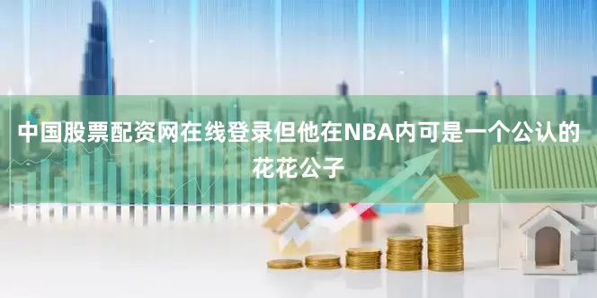 中国股票配资网在线登录但他在NBA内可是一个公认的花花公子