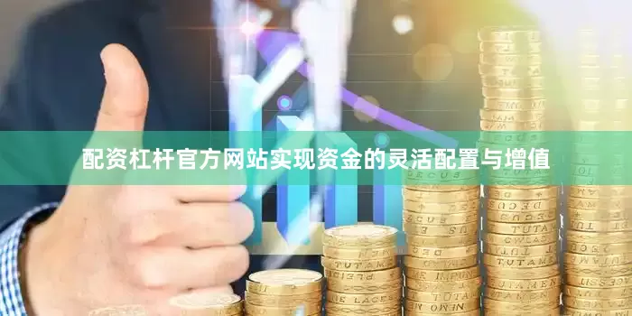 配资杠杆官方网站实现资金的灵活配置与增值