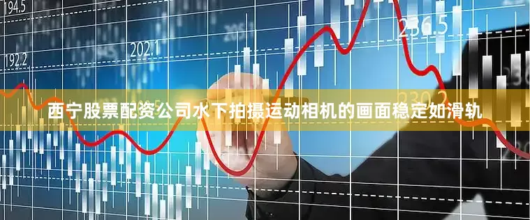 西宁股票配资公司水下拍摄运动相机的画面稳定如滑轨