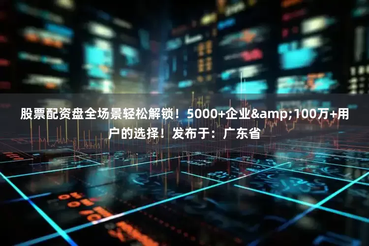 股票配资盘全场景轻松解锁！5000+企业&100万+用户的选择！发布于：广东省