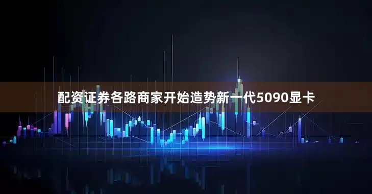 配资证券各路商家开始造势新一代5090显卡