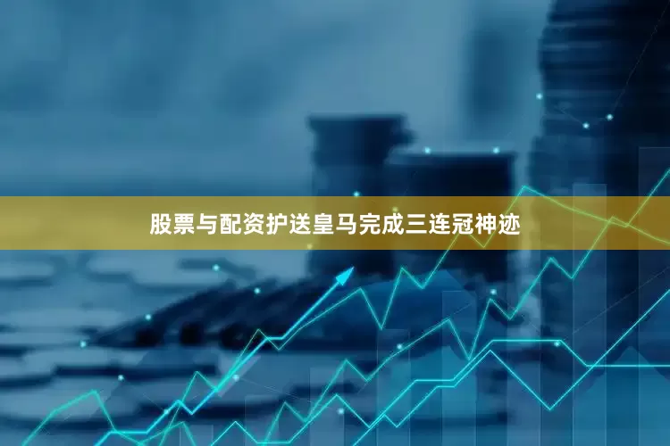股票与配资护送皇马完成三连冠神迹