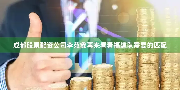 成都股票配资公司李苑鑫再来看看福建队需要的匹配