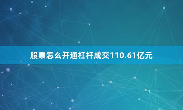 股票怎么开通杠杆成交110.61亿元