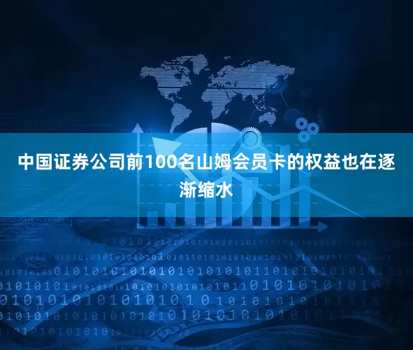 中国证券公司前100名山姆会员卡的权益也在逐渐缩水