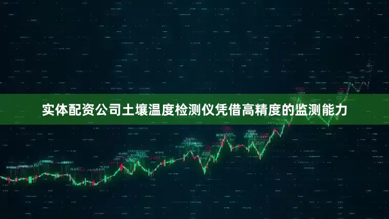 实体配资公司土壤温度检测仪凭借高精度的监测能力