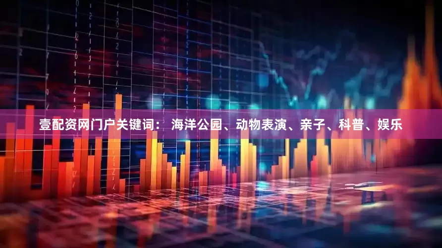 壹配资网门户关键词： 海洋公园、动物表演、亲子、科普、娱乐