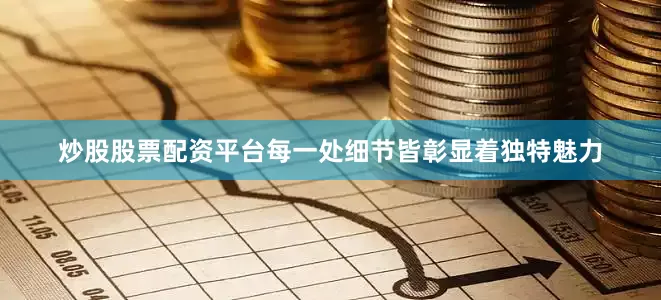 炒股股票配资平台每一处细节皆彰显着独特魅力