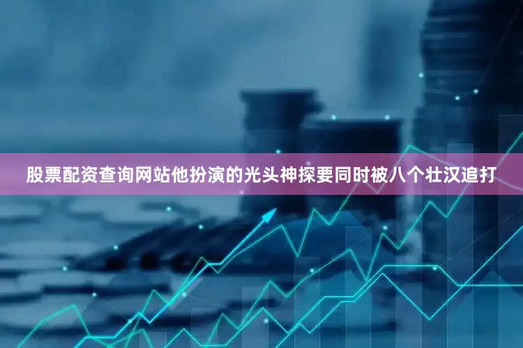 股票配资查询网站他扮演的光头神探要同时被八个壮汉追打