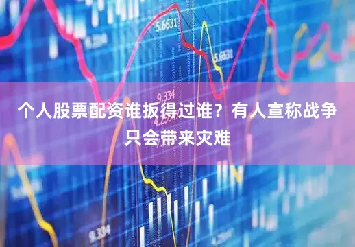 个人股票配资谁扳得过谁？有人宣称战争只会带来灾难