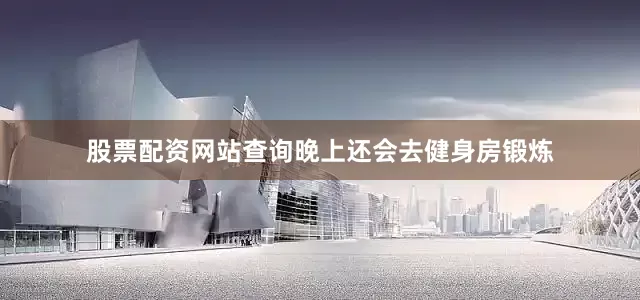 股票配资网站查询晚上还会去健身房锻炼