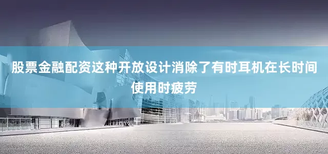 股票金融配资这种开放设计消除了有时耳机在长时间使用时疲劳