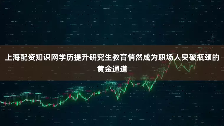 上海配资知识网学历提升研究生教育悄然成为职场人突破瓶颈的黄金通道