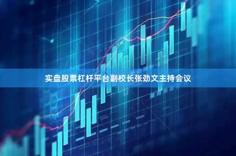 实盘股票杠杆平台副校长张劲文主持会议