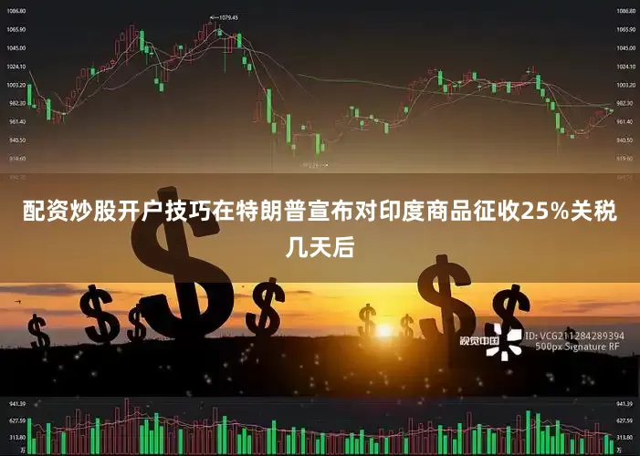 配资炒股开户技巧在特朗普宣布对印度商品征收25%关税几天后