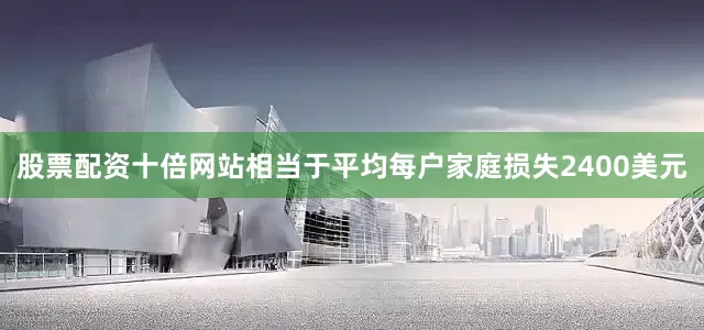 股票配资十倍网站相当于平均每户家庭损失2400美元