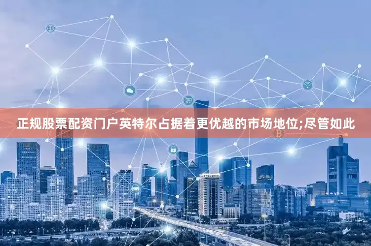 正规股票配资门户英特尔占据着更优越的市场地位;尽管如此