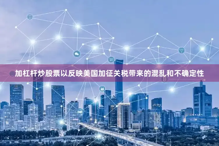 加杠杆炒股票以反映美国加征关税带来的混乱和不确定性