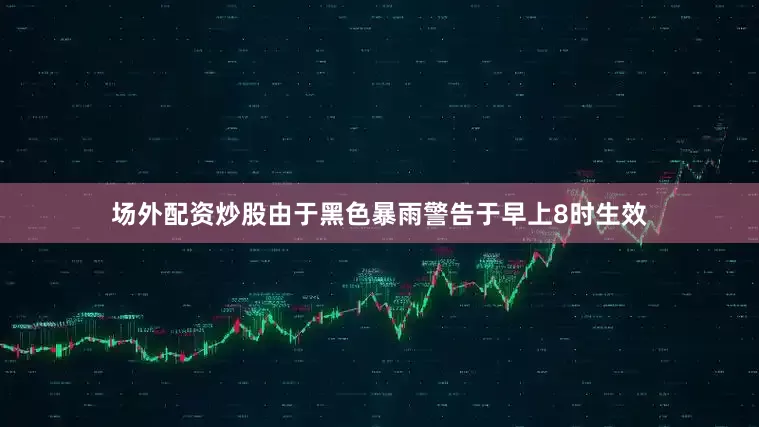 场外配资炒股由于黑色暴雨警告于早上8时生效