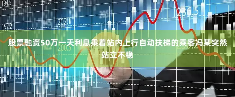 股票融资50万一天利息乘着站内上行自动扶梯的乘客冯某突然站立不稳