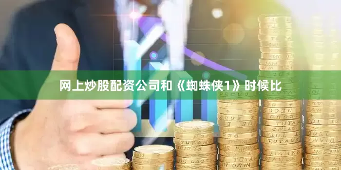 网上炒股配资公司和《蜘蛛侠1》时候比