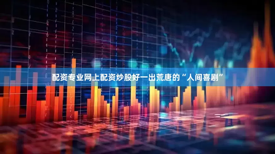 配资专业网上配资炒股好一出荒唐的“人间喜剧”
