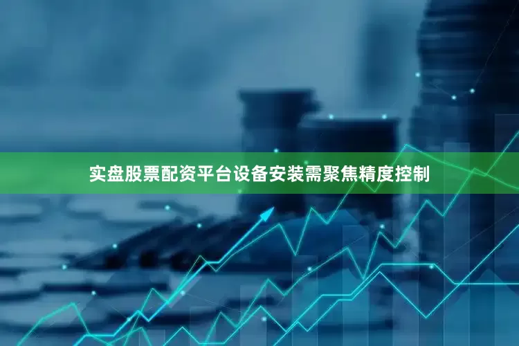实盘股票配资平台设备安装需聚焦精度控制