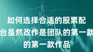 如何选择合适的股票配资平台虽然改作是团队的第一款作品