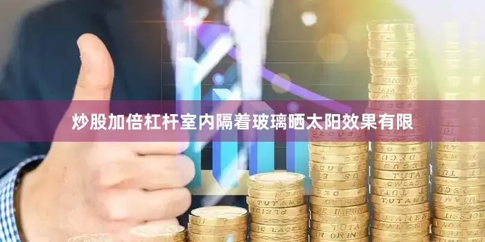 炒股加倍杠杆室内隔着玻璃晒太阳效果有限